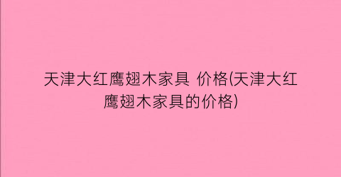 “天津大红鹰翅木家具 价格(天津大红鹰翅木家具的价格)